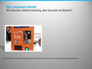 Was passieren könnte
Wir brauchen vielleicht banking, aber brauchen wir Banken?
Quelle: http://www.best-practice-business.de/blog/finanzen/2013/03/27/in-zypern-soll-der-erste-bitcoin-geldautomat-aufgestellt-werden/
 