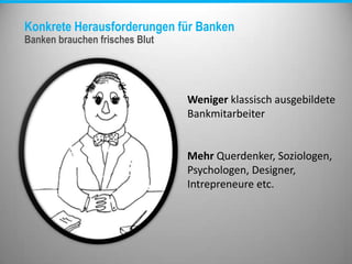 Konkrete Herausforderungen für Banken
Banken brauchen frisches Blut
Weniger klassisch ausgebildete
Bankmitarbeiter
Mehr Querdenker, Soziologen,
Psychologen, Designer,
Intrepreneure etc.
 