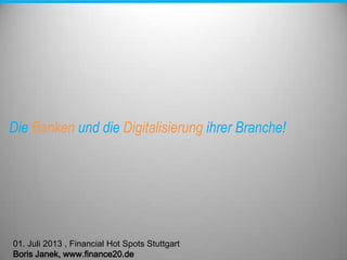 Die Banken und die Digitalisierung ihrer Branche!
01. Juli 2013 , Financial Hot Spots Stuttgart
Boris Janek, www.finance20.de
 