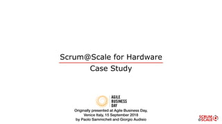 Scrum@Scale for Hardware
Case Study
Originally presented at Agile Business Day,
Venice Italy, 15 September 2018
by Paolo Sammicheli and Giorgio Audisio
 