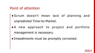 Point of attention
•Scrum doesn’t mean lack of planning and
unpredicted Time-to-Market.
•A new approach to project and portfolio
management is necessary.
•Impediments must be promptly corrected.
 