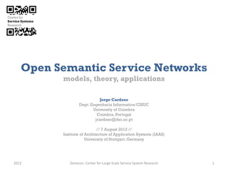 Open Semantic Service Networks
         models, theory, applications

                           Jorge Cardoso
                 Dept. Engenharia Informatica/CISUC
                        University of Coimbra
                          Coimbra, Portugal
                         jcardoso@dei.uc.pt

                            // 7 August 2012 //
         Institute of Architecture of Application Systems (IAAS)
                      University of Stuttgart, Germany




2012        Genessiz: Center for Large-Scale Service System Research   1
 