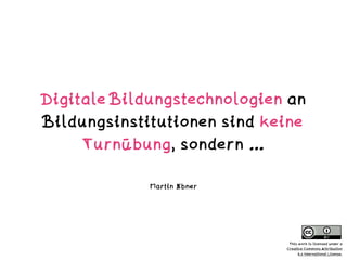 Digitale Bildungstechnologien an
Bildungsinstitutionen sind keine
Turnübung, sondern …
Martin Ebner
This work is licensed under a  
Creative Commons Attribution  
4.0 International License.
 
