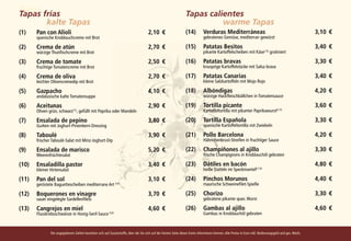 Tapas
Tapas frías                                                                                                             Tapas calientes
			 kalte Tapas                                                                                                         				      warme Tapas
(1)	          Pan con Alioli 	                                                               2,10	 €                    (14) 	 Verduras Mediterráneas 	                                                         3,10	 €
	             spanische Knoblauchcreme mit Brot                                                                         	            gebratenes Gemüse, mediterran gewürzt

(2) 	Crema de atún 	                                                                       2,70	 €                    (15) 	 Patatas Besitos 	                                                                3,40	 €
              würzige Thunfischcreme mit Brot                                                                           	      pikante Kartoffelscheiben mit Käse1,6) gratiniert

(3) 	       Crema de tomate 	                                                              2,50	 €                    (16) 	 Patatas bravas 	                                                                 3,30	 €
     	        fruchtige Tomatencreme mit Brot                                                                           	      knusprige Kartoffelstücke mit Salsa brava
	
(4) 	Crema de oliva 	                                                                       2,70	 €                    (17) 	 Patatas Canarias 	                                                               3,40	 €
              leichter Olivencremedip mit Brot                                                                          	      kleine Salzkartoffeln mit Mojo Rojo

(5) 	Gazpacho 	                                                                             4,10	 €                    (18) 	 Albóndigas 	                                                                     4,20	 €
              andalusische kalte Tomatensuppe                                                                           	      würzige Hackfleischbällchen in Tomatensauce

(6) 	        Aceitunas 	                                                                    2,90	 €                    (19) 	 Tortilla picante 	                                                               3,60	 €
     	        Oliven grün, schwarz12), gefüllt mit Paprika oder Mandeln                                                 	      Kartoffeltortilla mit pikanter Paprikawurst6,13)

(7) 	        Ensalada de pepino 	                                                           3,80	 €                    (20) 	 Tortilla Española 	                                                              3,30	 €
     	        Gurken mit Joghurt-Pinienkern-Dressing                                                                    	      spanische Kartoffeltortilla mit Zwiebeln

(8) 	Taboulé	                                                                               3,90	 €                    (21) 	 Pollo Barcelona 	                                                                4,20	 €
              frischer Taboulé-Salat mit Minz-Joghurt-Dip                                                               	      Hähnchenbrust-Streifen in fruchtiger Sauce

(9) 	Ensalada de marisco 	                                                                  5,20	 €                    (22) 	 Champiñones al ajillo 	                                                          3,30	 €
              Meeresfrüchtesalat                                                                                        	      frische Champignons in Knoblauchöl gebraten

(10) 	Ensaladilla pastor 	                                                                  3,40	 €                    (23) 	 Dátiles en bacón 	                                                               4,80	 €
              kleiner Hirtensalat                                                                                       	      heiße Datteln im Speckmantel6,7,9)

(11) 	 Pan del sol 	                                                                        3,10	 €                    (24) 	 Pinchos Morunos 	                                                                4,40	 €
          	   geröstete Baguettescheiben mediterrane Art 5,6)                                                           	            maurische Schweinefilet-Spieße

(12) 	 Boquerones en vinagre 	                                                              3,70	 €                    (25) 	 Chorizo 	                                                                        3,30	 €
     	 sauer eingelegte Sardellenfilets                                                                                 	            gebratene pikante span. Wurst

(13) 	Cangrejos en miel 	                                                                   4,60	 €                    (26) 	 Gambas al ajillo 	                                                               4,60	 €
              Flusskrebsschwänze in Honig-Senf-Sauce 6,9)                                                               	            Gambas in Knoblauchöl gebraten



                      Die angegebenen Zahlen beziehen sich auf Zusatzstoffe, über die Sie sich auf der letzten Seite dieser Karte informieren können. Alle Preise in Euro inkl. Bedienungsgeld und ges. MwSt.
 