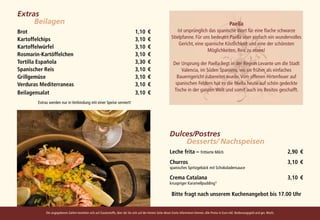 Extras		
			Beilagen                                                                                                                                                     Paella
Brot 	                                                                              1,10	 €                          ist ursprünglich das spanische Wort für eine flache schwarze
Kartoffelchips 	                                                                    3,10	 €                      Stielpfanne. Für uns bedeutet Paella aber einfach ein wundervolles
                                                                                                                      Gericht, eine spanische Köstlichkeit und eine der schönsten
Kartoffelwürfel 	                                                                   3,10	 €
                                                                                                                                     Möglichkeiten, Reis zu essen!
Rosmarin-Kartöffelchen	                                                             3,10	€
Tortilla Española 	                                                                 3,30	 €                        Der Ursprung der Paella liegt in der Region Levante um die Stadt
Spanischer Reis 	                                                                   3,10	 €                            Valencia, im Süden Spaniens, wo sie früher als einfaches
Grillgemüse 	                                                                       3,10	 €                          Bauerngericht zubereitet wurde. Vom offenen Hirtenfeuer auf
Verduras Mediterraneas 	                                                            3,10	 €                         spanischen Feldern hat es die Paella heute auf schön gedeckte
                                                                                                                   Tische in der ganzen Welt und somit auch ins Besitos geschafft.
Beilagensalat 	                                                                     3,10	 €
        Extras werden nur in Verbindung mit einer Speise serviert!




                                                                                                                Dulces/Postres		
                                                                                                                			Desserts/ Nachspeisen
                                                                                                                Leche frita – frittierte Milch 	                                                       2,90	€
                                                                                                                Churros 	                                                                              3,10	€
                                                                                                                spanisches Spritzgebäck mit Schokoladensauce

                                                                                                                Crema Catalana 	                                                                       3,10	€
                                                                                                                knuspriger Karamellpudding1)

                                                                                                                 Bitte fragt nach unserem Kuchenangebot bis 17.00 Uhr


             Die angegebenen Zahlen beziehen sich auf Zusatzstoffe, über die Sie sich auf der letzten Seite dieser Karte informieren können. Alle Preise in Euro inkl. Bedienungsgeld und ges. MwSt.
 
