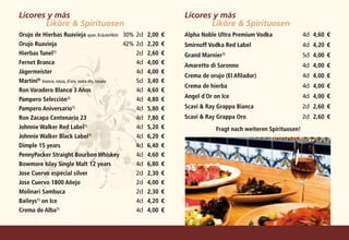 Licores y más                                                         	   Licores y más                                                	
	      Liköre  Spirituosen                                               	      Liköre  Spirituosen
Orujo de Hierbas Ruavieja span. Kräuterlikör	 30%	2cl	 2,00	€             Alpha Noble Ultra Premium Vodka	               4cl	 4,60	€
Orujo Ruavieja	                                    42%	2cl	 2,20	€        Smirnoff Vodka Red Label	                      4cl	 4,20	€
Hierbas Tunel 	 1)
                                                      	 2cl	 2,60	€       Grand Marnier1)	                               5cl	 4,00	€
Fernet Branca	                                        	 4cl	 4,00	€
                                                                          Amaretto di Saronno	                           4cl	 4,00	€
Jägermeister	                                         	 4cl	 4,00	€
                                                                          Crema de orujo (El Afilador)	                  4cl	 4,00	€
Martini8) bianco, rosso, d´oro, extra dry, rosato	    	 5cl	 3,40	€
                                                                          Crema de hierba	                               4cl	 4,00	€
Ron Varadero Blanco 3 Años	                           	 4cl	 4,60	€

Pampero Selección1)	                                  	 4cl	 4,80	€
                                                                          Angel d´Or on Ice	                             4cl	 4,00	€
Pampero Aniversario 	       1)
                                                      	 4cl	 5,80	€       Scavi  Ray Grappa Bianca	                     2cl	 2,60	€
Ron Zacapa Centenario 23	                             	 4cl	 7,80	€       Scavi  Ray Grappa Oro	                        2cl	 2,60	€
Johnnie Walker Red Label 	          1)
                                                      	 4cl	 5,20	€                   Fragt nach weiteren Spirituosen!
Johnnie Walker Black Label1)	                         	 4cl	 6,20	€

Dimple 15 years	                                      	 4cl	 6,40	€

PennyPacker Straight Bourbon Whiskey	                 	 4cl	 4,60	€

Bowmore Islay Single Malt 12 years	                   	 4cl	 6,80	€

Jose Cuervo especial silver	                          	 2cl	 2,30	€

Jose Cuervo 1800 Añejo	                               	 2cl	 4,00	€

Molinari Sambuca	                                     	 2cl	 2,30	€

Baileys on Ice	
       1)
                                                      	 4cl	 4,20	€

Crema de Alba1)	                                      	 4cl	 4,00	€
 