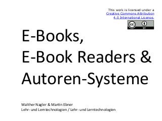 E-Books,	
E-Book	Readers	&	
Autoren-Systeme		
	
	
Walther	Nagler	&	Mar<n	Ebner	
Lehr-	und	Lerntechnologien	/	Lehr-	und	Lerntechnologien	
This work is licensed under a
Creative Commons Attribution
4.0 International License.	
 