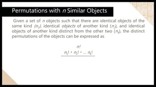 Permutations with n Similar Objects
Given a set of n objects such that there are identical objects of the
same kind (n1), identical objects of another kind (n2), and identical
objects of another kind distinct from the other two (nk), the distinct
permutations of the objects can be expressed as
n!
n1!・n2!・… nk!
 