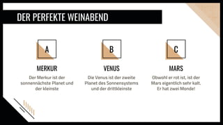 MERKUR
B
DER PERFEKTE WEINABEND
VENUS
Die Venus ist der zweite
Planet des Sonnensystems
und der drittkleinste
A
Der Merkur ist der
sonnennächste Planet und
der kleinste
C
MARS
Obwohl er rot ist, ist der
Mars eigentlich sehr kalt.
Er hat zwei Monde!
 