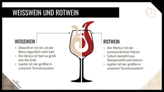 WEISSWEIN UND ROTWEIN
WEISSWEIN
● Obwohl er rot ist, ist der
Mars eigentlich sehr kalt
● Die Venus ist fast so groß
wie die Erde
● Jupiter ist der größte in
unserem Sonnensystem
ROTWEIN
● Der Merkur ist der
sonnennächste Planet
● Saturn besteht aus
Wasserstoff und Helium
● Jupiter ist der größte in
unserem Sonnensystem!
 