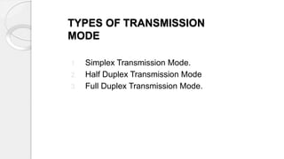 TYPES OF TRANSMISSION
MODE
1. Simplex Transmission Mode.
2. Half Duplex Transmission Mode
3. Full Duplex Transmission Mode.
 