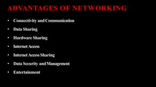 ADVANTAGES OF NETWORKING
• Connectivity andCommunication
• Data Sharing
• Hardware Sharing
• InternetAccess
• InternetAccessSharing
• Data Security andManagement
• Entertainment
 