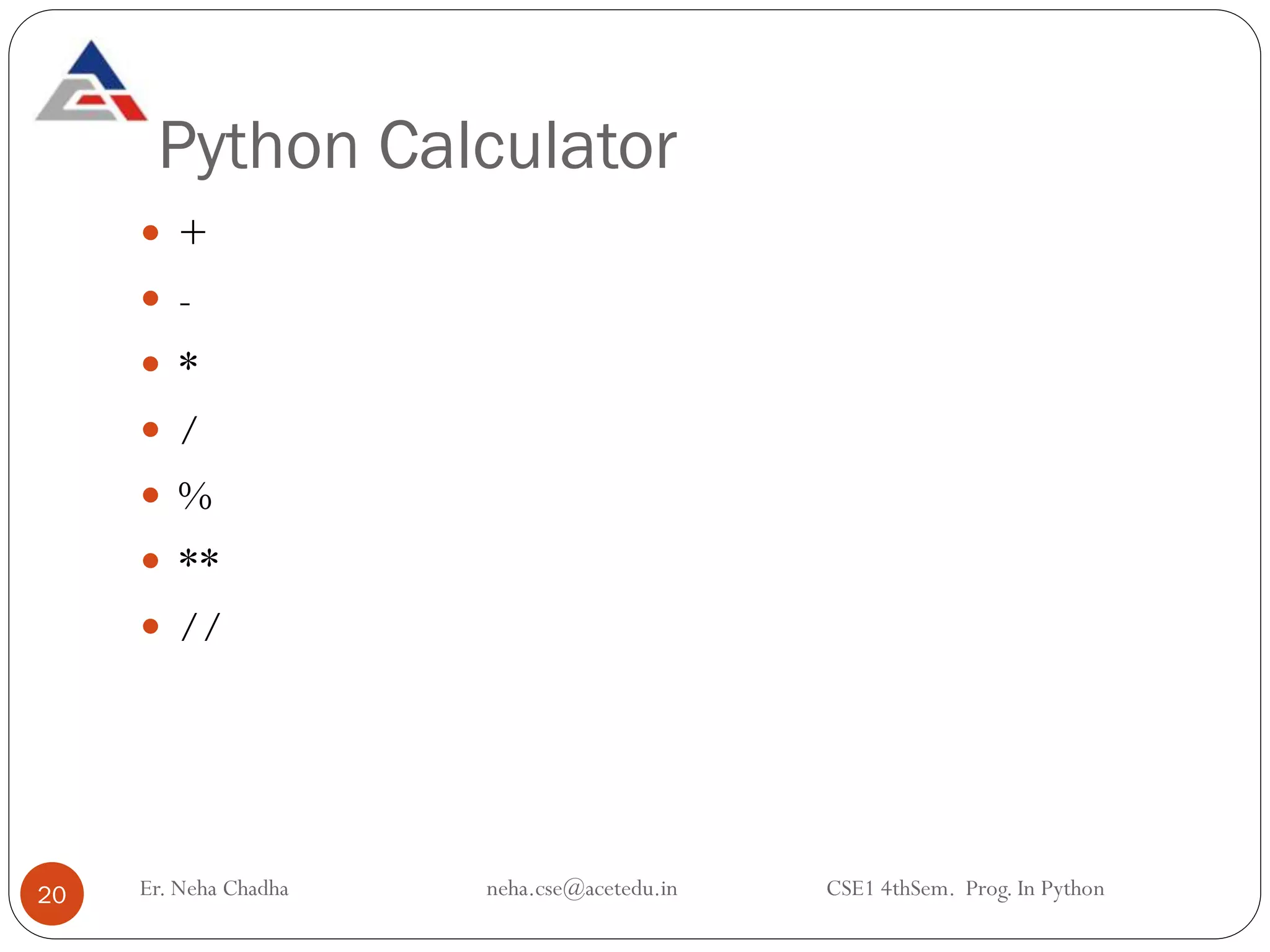 Python Calculator
Er. Neha Chadha neha.cse@acetedu.in CSE1 4thSem. Prog. In Python
20
 +
 -
 *
 /
 %
 **
 //
 