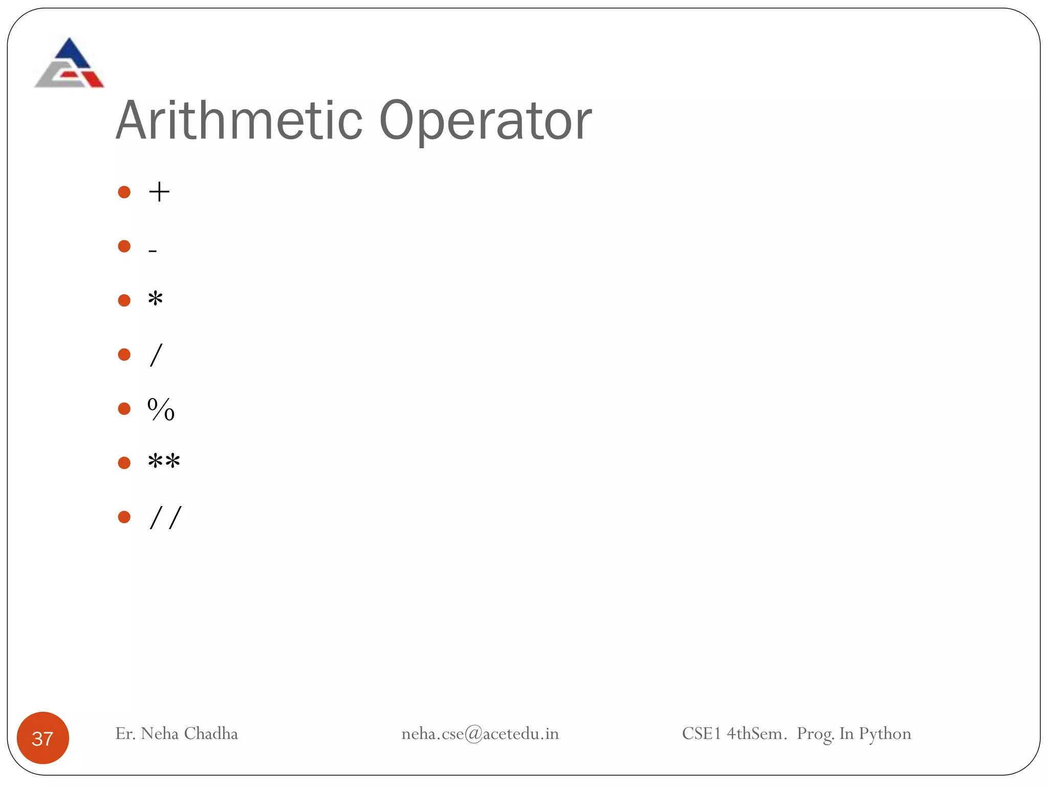 Arithmetic Operator
37
 +
 -
 *
 /
 %
 **
 //
Er. Neha Chadha neha.cse@acetedu.in CSE1 4thSem. Prog. In Python
 