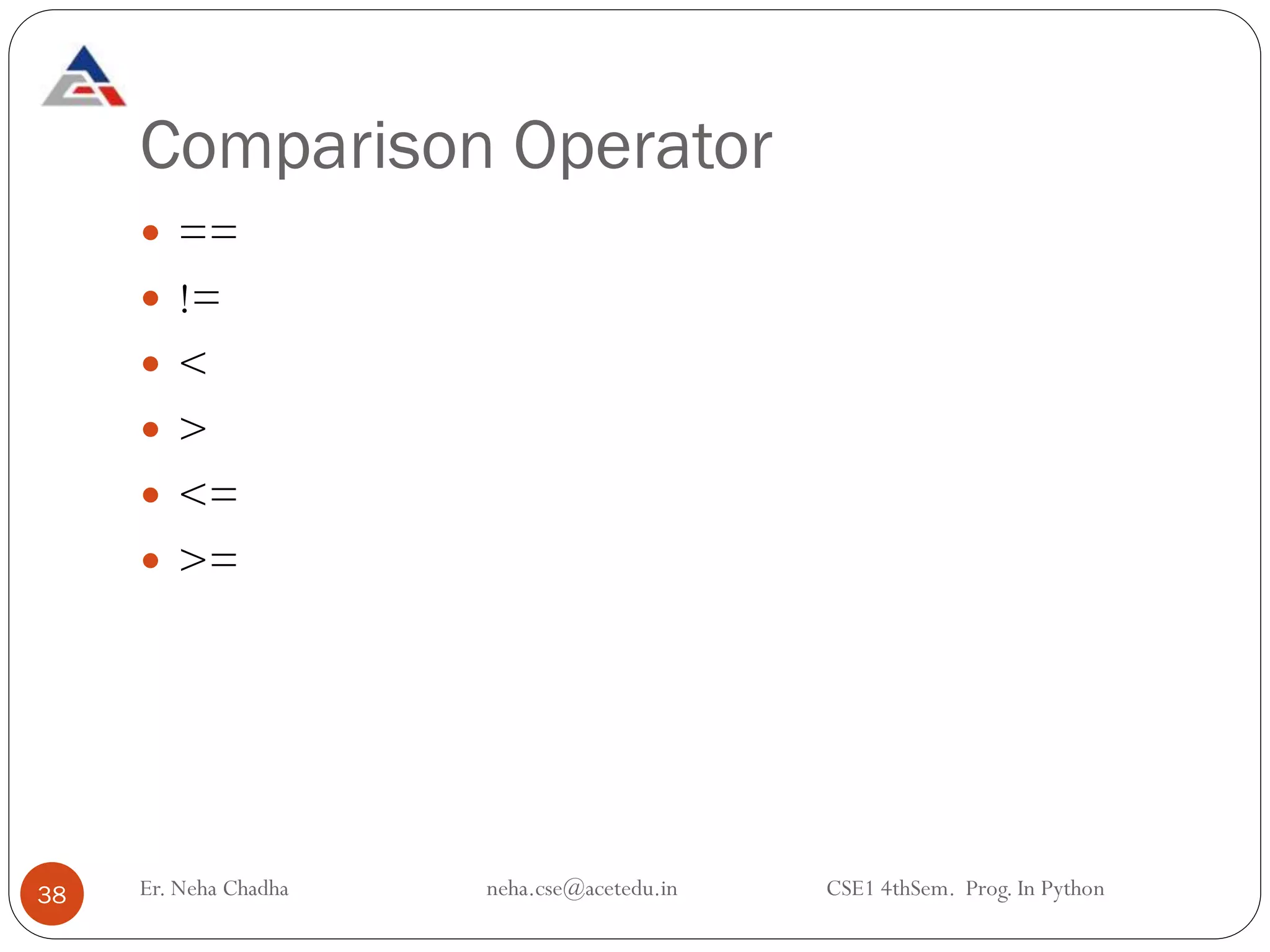 Comparison Operator
38
 ==
 !=
 <
 >
 <=
 >=
Er. Neha Chadha neha.cse@acetedu.in CSE1 4thSem. Prog. In Python
 