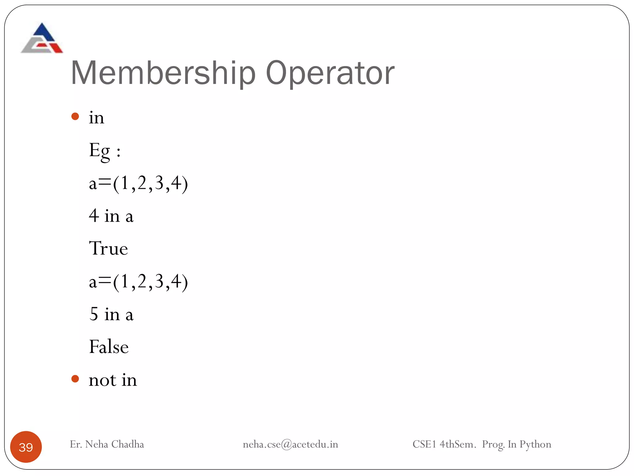 Membership Operator
39
 in
Eg :
a=(1,2,3,4)
4 in a
True
a=(1,2,3,4)
5 in a
False
 not in
Er. Neha Chadha neha.cse@acetedu.in CSE1 4thSem. Prog. In Python
 