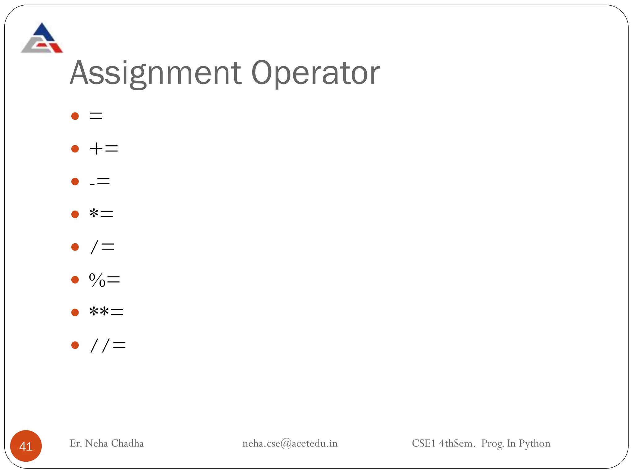 Assignment Operator
41
 =
 +=
 -=
 *=
 /=
 %=
 **=
 //=
Er. Neha Chadha neha.cse@acetedu.in CSE1 4thSem. Prog. In Python
 