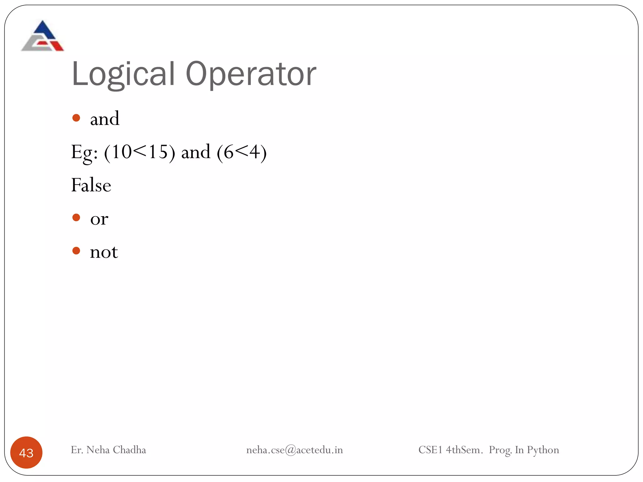 Logical Operator
43
 and
Eg: (10<15) and (6<4)
False
 or
 not
Er. Neha Chadha neha.cse@acetedu.in CSE1 4thSem. Prog. In Python
 