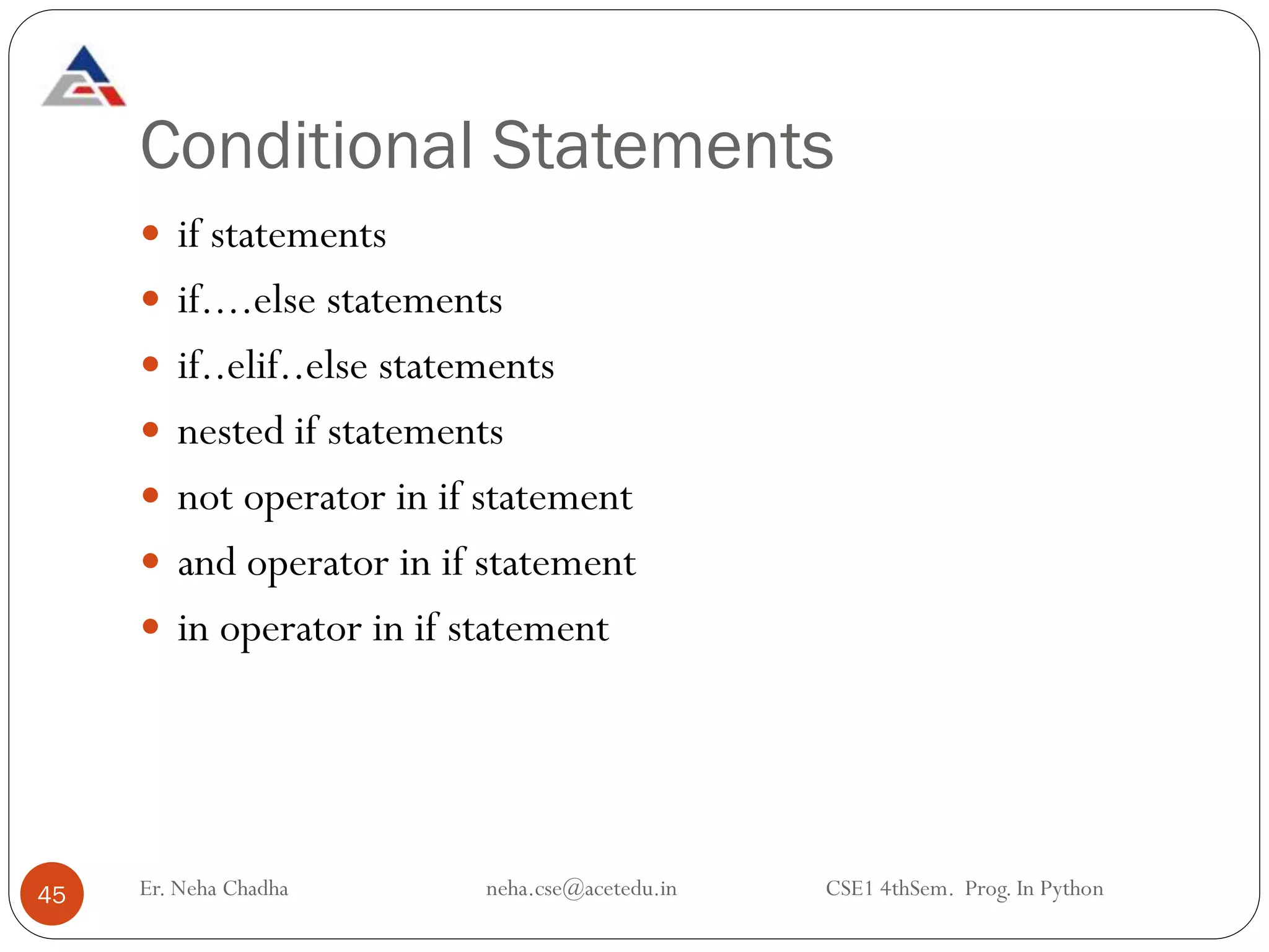 Conditional Statements
45
 if statements
 if....else statements
 if..elif..else statements
 nested if statements
 not operator in if statement
 and operator in if statement
 in operator in if statement
Er. Neha Chadha neha.cse@acetedu.in CSE1 4thSem. Prog. In Python
 