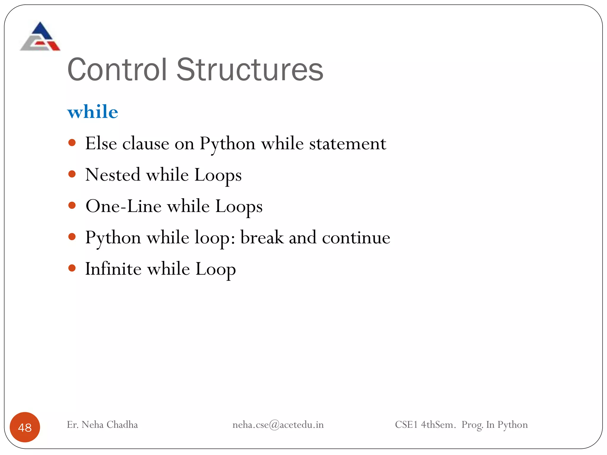 Control Structures
48
while
 Else clause on Python while statement
 Nested while Loops
 One-Line while Loops
 Python while loop: break and continue
 Infinite while Loop
Er. Neha Chadha neha.cse@acetedu.in CSE1 4thSem. Prog. In Python
 