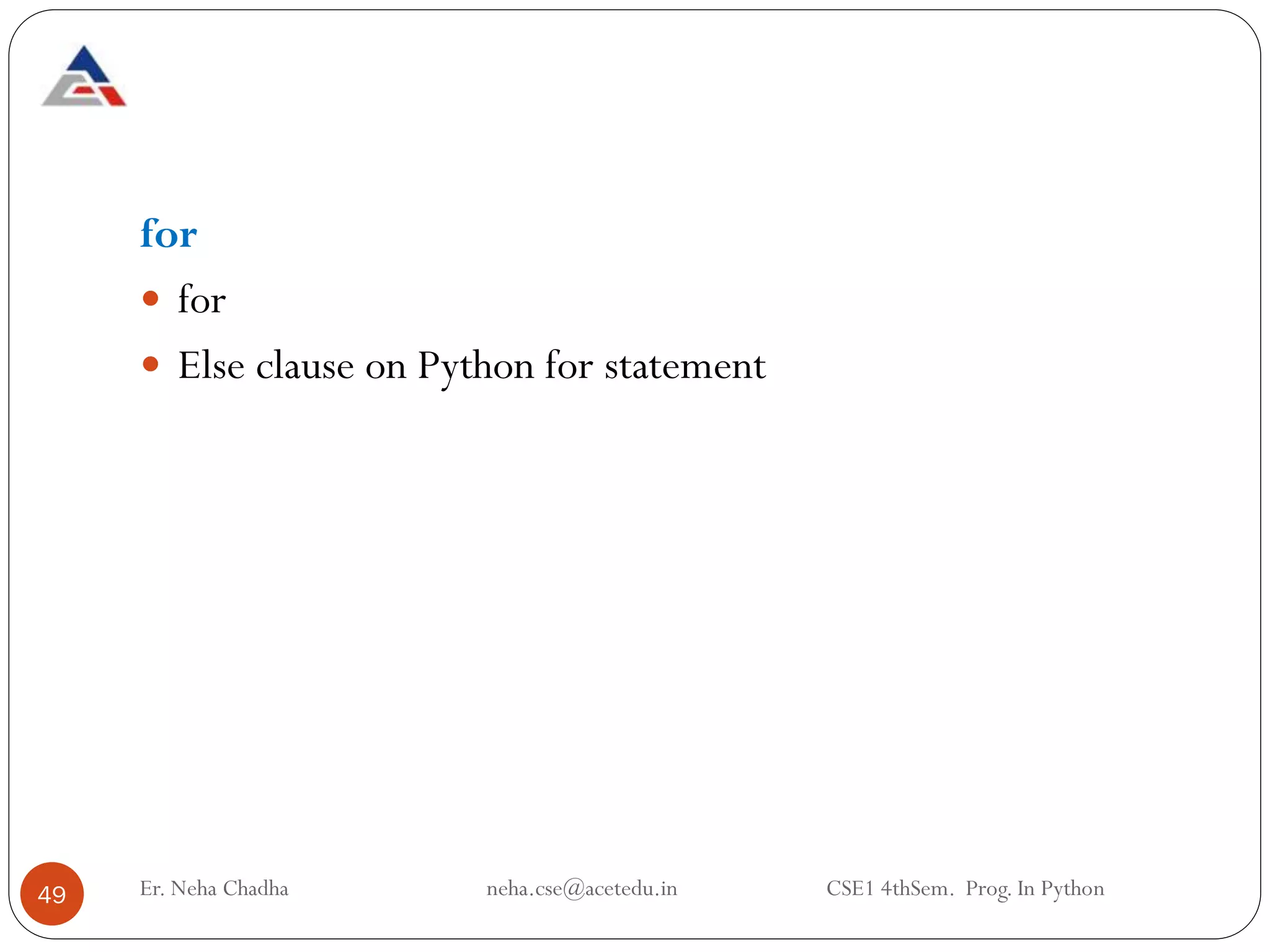 49
for
 for
 Else clause on Python for statement
Er. Neha Chadha neha.cse@acetedu.in CSE1 4thSem. Prog. In Python
 
