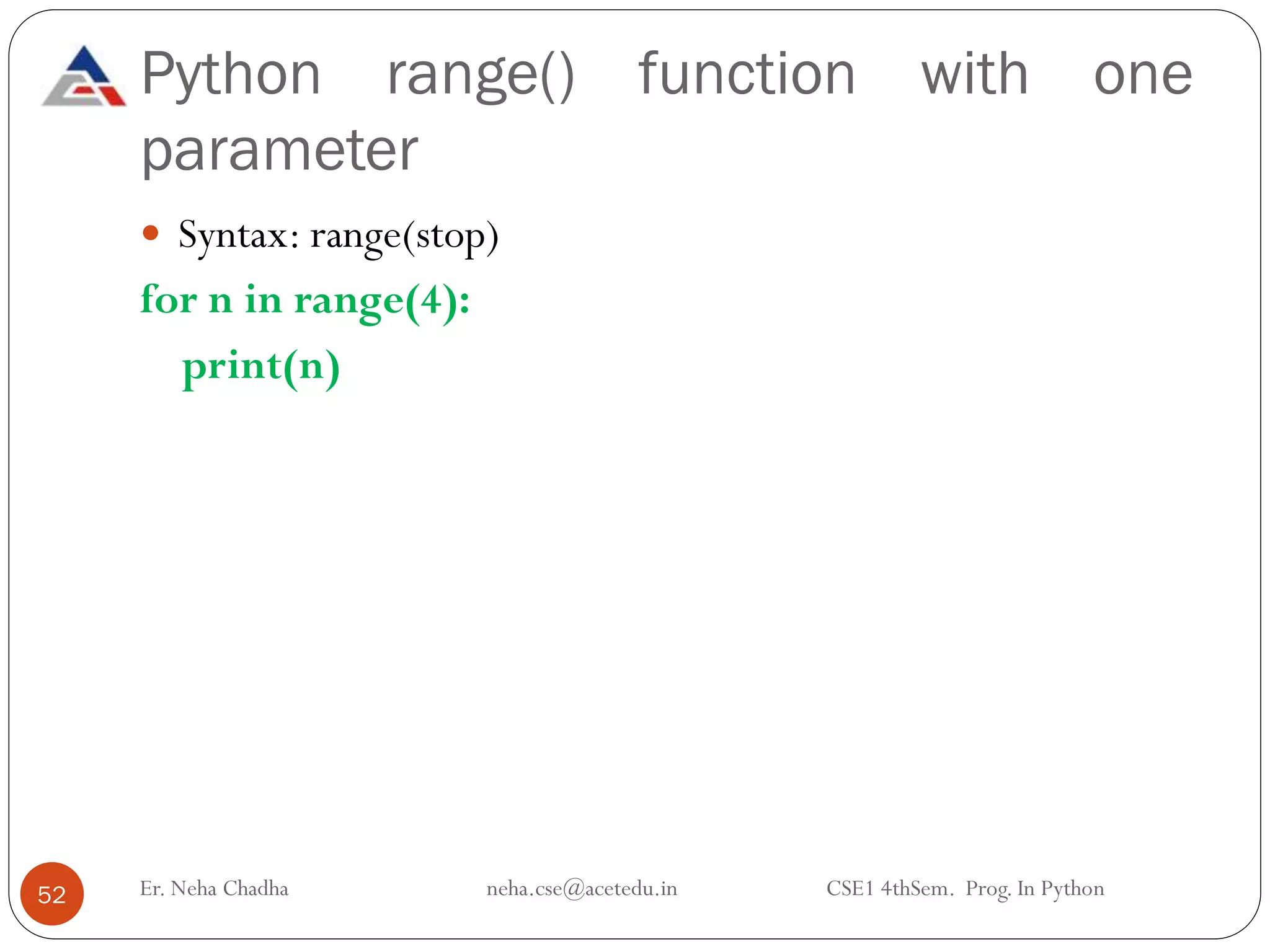 Python range() function with one
parameter
Er. Neha Chadha neha.cse@acetedu.in CSE1 4thSem. Prog. In Python
52
 Syntax: range(stop)
for n in range(4):
print(n)
 