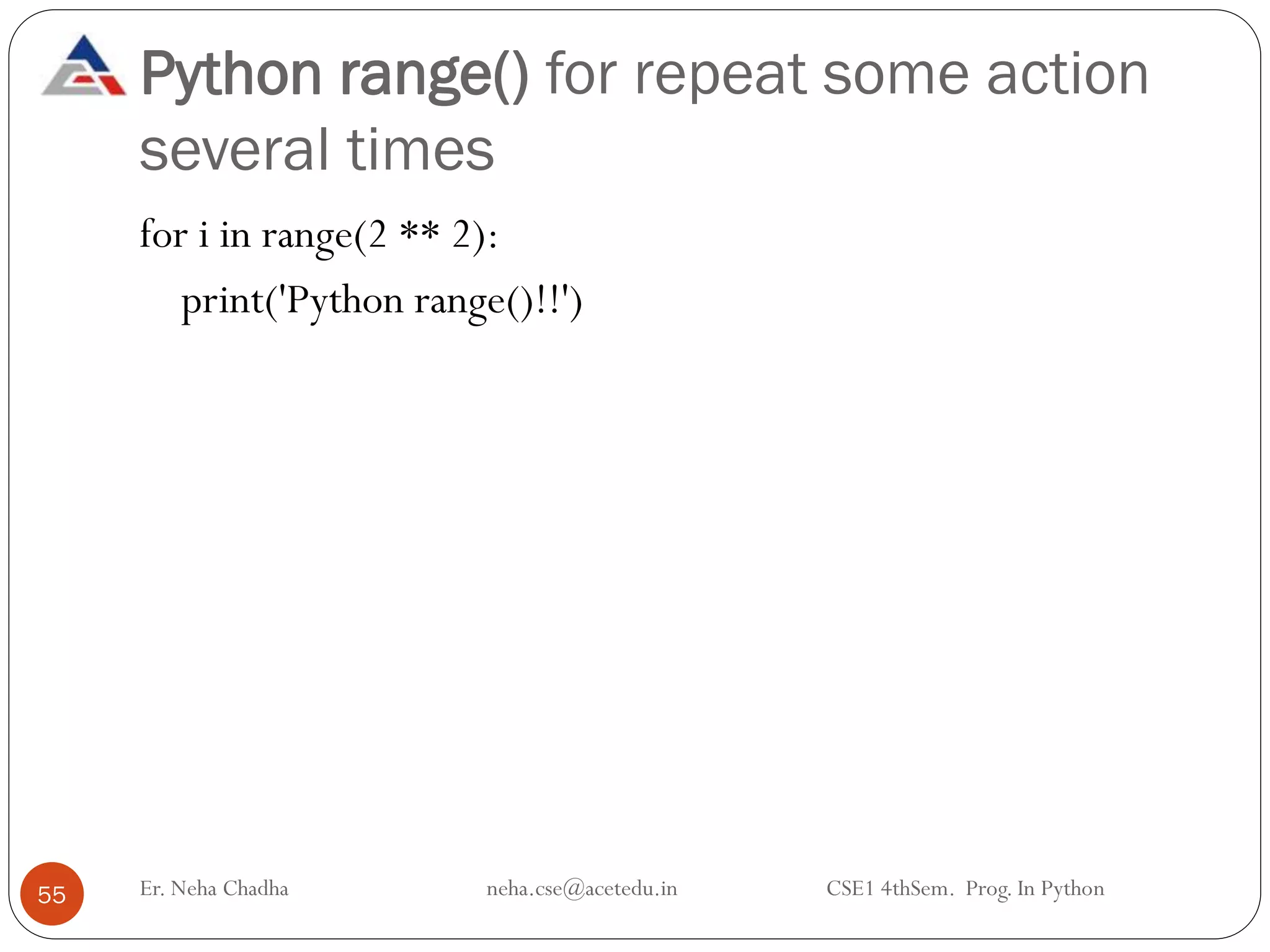 Python range() for repeat some action
several times
Er. Neha Chadha neha.cse@acetedu.in CSE1 4thSem. Prog. In Python
55
for i in range(2 ** 2):
print('Python range()!!')
 