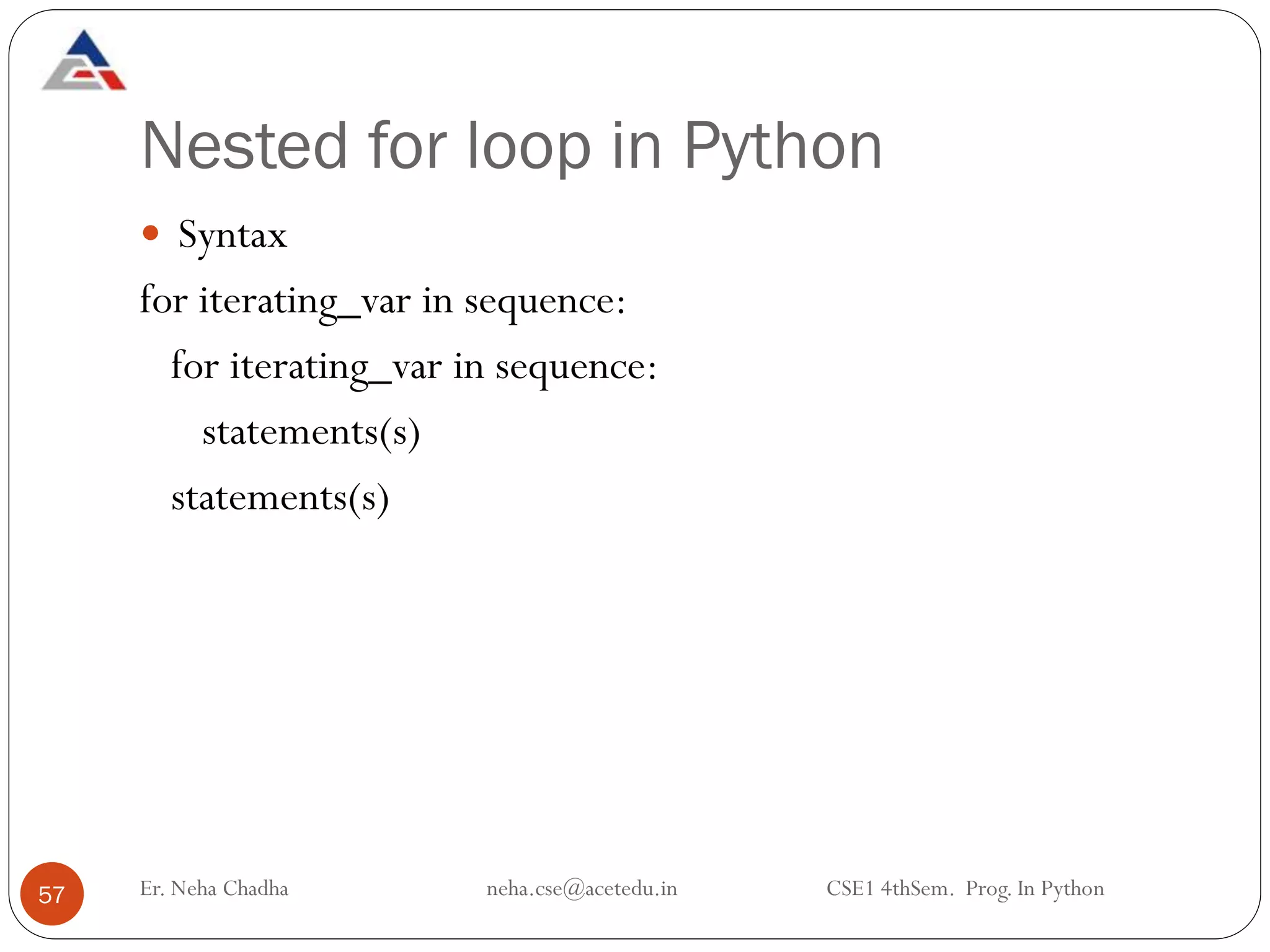 Nested for loop in Python
Er. Neha Chadha neha.cse@acetedu.in CSE1 4thSem. Prog. In Python
57
 Syntax
for iterating_var in sequence:
for iterating_var in sequence:
statements(s)
statements(s)
 