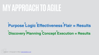 © Copyright S J Wilson www.stuwilson.co.uk
MYAPPROACHTOAGILE
Purpose Logic Effectiveness Flair = Results
Discovery Planning Concept Execution = Results
1 2 3 4
1 2 3 4
 