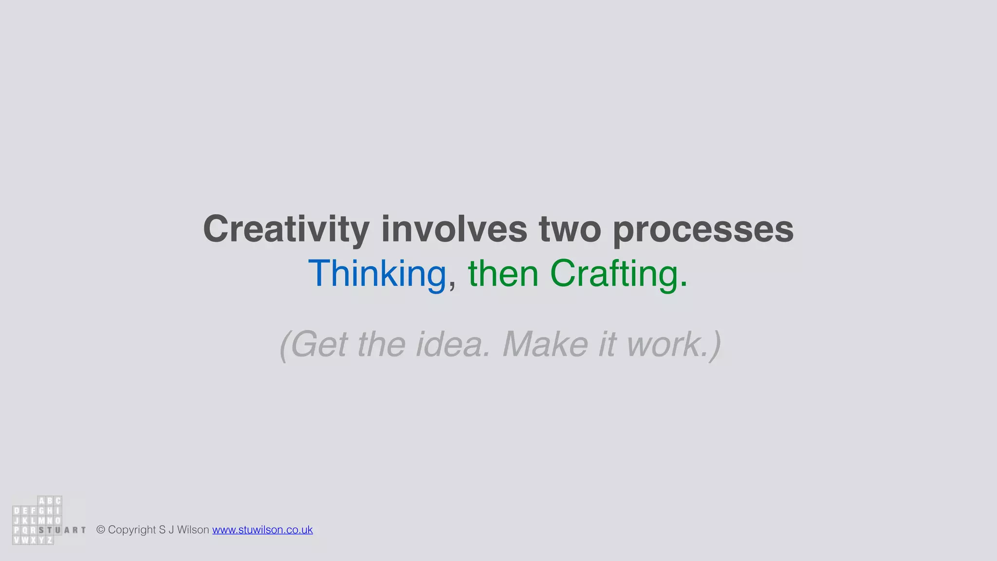 © Copyright S J Wilson www.stuwilson.co.uk
Creativity involves two processes
Thinking, then Crafting.
(Get the idea. Make it work.)
 