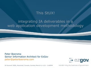 Peter Boersma Senior Information Architect for EzGov [email_address]   IA Summit 2005, Montréal, Canada, Sunday March 6, 4:15 – 5:00PM This StUX! integrating IA deliverables in a web application development methodology 