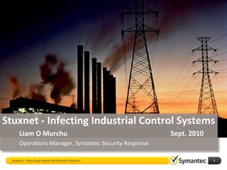 Stuxnet - Infecting Industrial Control Systems
       Liam O Murchu                                    Sept. 2010
       Operations Manager, Symantec Security Response

  Stuxnet - Infecting Industrial Control Systems                     1
 