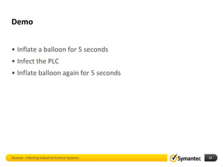 Demo


• Inflate a balloon for 5 seconds
• Infect the PLC
• Inflate balloon again for 5 seconds




Stuxnet - Infecting Industrial Control Systems   12
 