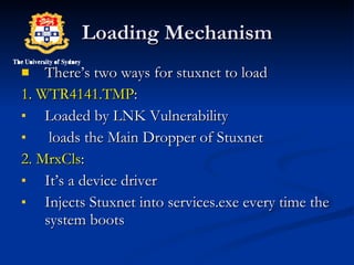 Loading Mechanism There’s two ways for stuxnet to load  1. WTR4141.TMP : Loaded by LNK Vulnerability  loads the Main Dropper of Stuxnet  2. MrxCls :  It’s a device driver  Injects Stuxnet into services.exe every time the system boots 