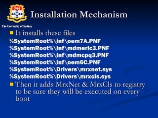 Installation Mechanism It installs these files % SystemRoot%\inf\oem7A.PNF %SystemRoot%\inf\mdmeric3.PNF %SystemRoot%\inf\mdmcpq3.PNF %SystemRoot%\inf\oem6C.PNF  %SystemRoot%\Drivers\mrxnet.sys %SystemRoot%\Drivers\mrxcls.sys Then it adds MrxNet & MrxCls to registry to be sure they will be executed on every boot 