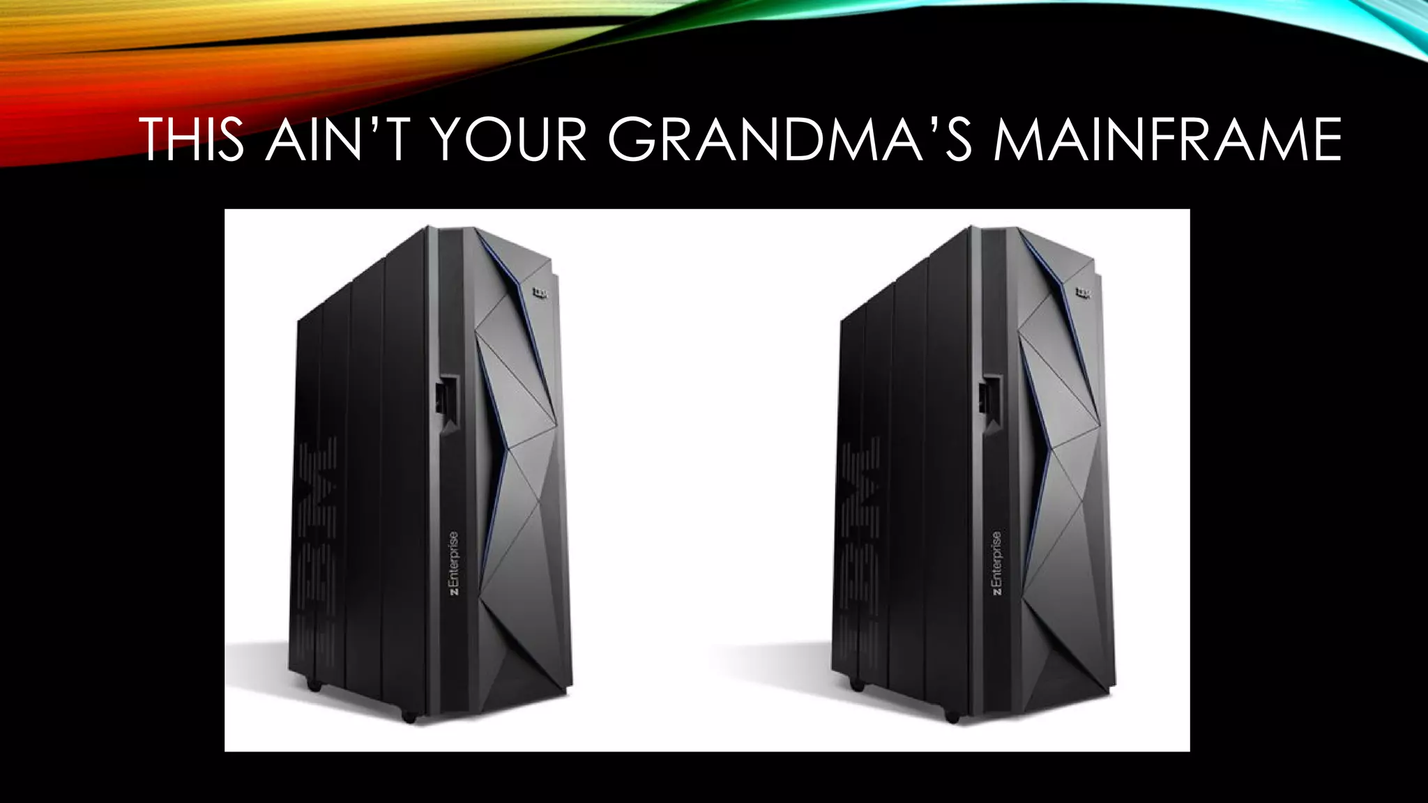 THIS AIN’T YOUR GRANDMA’S MAINFRAME
 