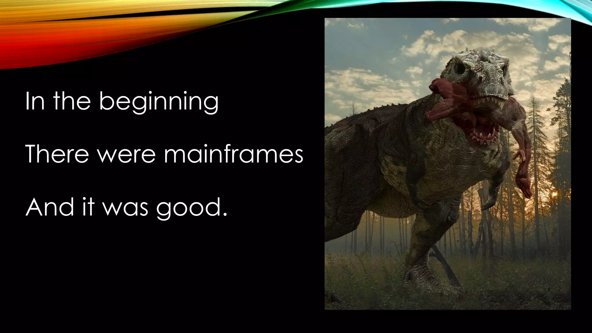 INTRO
In the beginning
There were mainframes
And it was good.
 