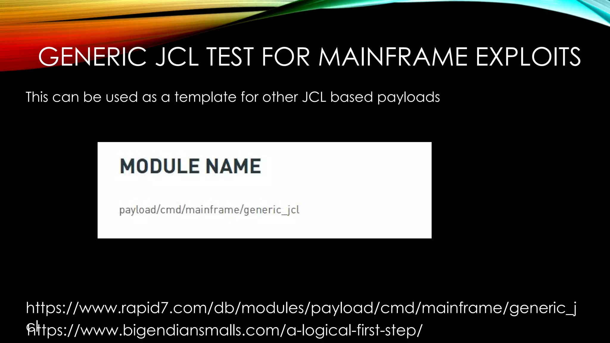GENERIC JCL TEST FOR MAINFRAME EXPLOITS
This can be used as a template for other JCL based payloads
https://www.rapid7.com/db/modules/payload/cmd/mainframe/generic_j
clhttps://www.bigendiansmalls.com/a-logical-first-step/
 