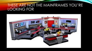 THESE ARE NOT THE MAINFRAMES YOU’RE
LOOKING FOR
 