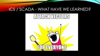 ICS / SCADA - WHAT HAVE WE LEARNED?
 