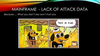 MAINFRAME - LACK OF ATTACK DATA
Because … What you don’t see won’t hurt you
 