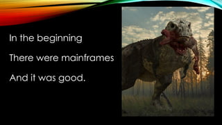 INTRO
In the beginning
There were mainframes
And it was good.
 