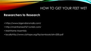 HOW TO GET YOUR FEET WET
Researchers to Research
• https://www.bigendiansmalls.com/
• http://mainframed767.tumblr.com/
• Mainframe Assembly
• locallyhttp://www.cbttape.org/ftp/asmbook/alnv200.pdf
 