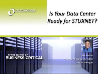    Is Your Data Center Ready for STUXNET? Eric Gallant Industry Author & Consultant  Lee Technologies 