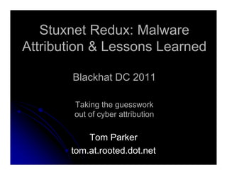 Stuxnet Redux: Malware
Attribution & Lessons Learned

       Blackhat DC 2011

        Taking the guesswork
        out of cyber attribution

           Tom Parker
       tom.at.rooted.dot.net
 