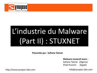 L’industrie du Malware
        (Part II) : STUXNET
                        Présentée par : Sofiane Talmat

                                                         Malware research team :
                                                         Sofiane Talmat (Algeria)
                                                         Ehab Hussein (Egypt)
http://www.synapse-labs.com                                   info@synapse-labs.com
 