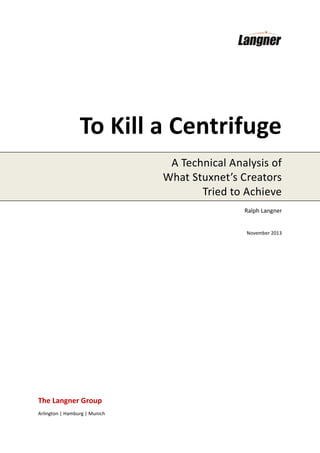 To Kill a Centrifuge
A Technical Analysis of
What Stuxnet’s Creators
Tried to Achieve
Ralph Langner

November 2013

The Langner Group
Arlington | Hamburg | Munich

 