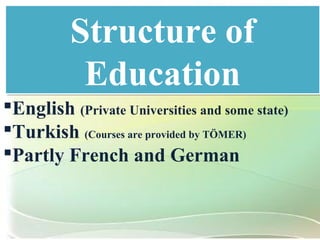 Structure of
Education
Structure of
Education
English (Private Universities and some state)
Turkish (Courses are provided by TÖMER)
Partly French and German