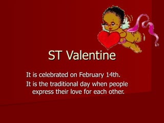 ST Valentine It is celebrated on February 14th. It is the traditional day when people express their love for each other. 