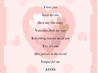 I love you

       Love me too

    On a day like today

  Valentine finds his way

Everything remind me of you

       Yes, it's you

  One person in the world

      Unique for me

         LUCÍA
 